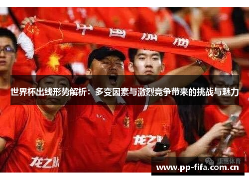 世界杯出线形势解析:多变因素与激烈竞争带来的挑战与魅力 世界杯出线形势解析:多变因素与激烈竞争带来的挑战与魅力