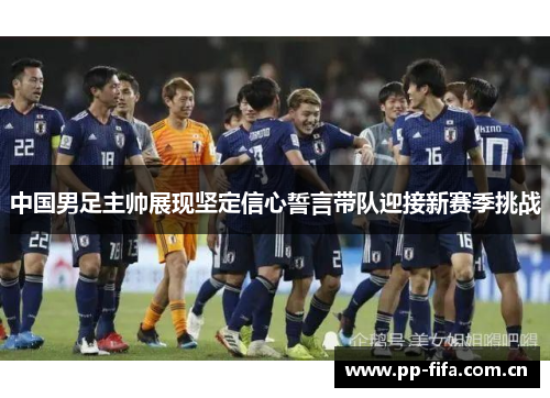 中国男足主帅展现坚定信心誓言带队迎接新赛季挑战 中国男足主帅展现坚定信心誓言带队迎接新赛季挑战